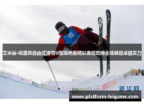 艾米丽·哈里森自由式滑雪U型场地赛精彩表现震撼全场展现卓越实力 艾米丽·哈里森自由式滑雪U型场地赛精彩表现震撼全场展现卓越实力
