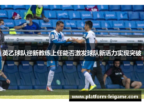 英乙球队迎新教练上任能否激发球队新活力实现突破 英乙球队迎新教练上任能否激发球队新活力实现突破