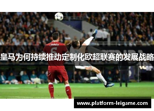 皇马为何持续推动定制化欧超联赛的发展战略
