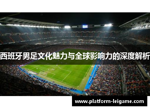 西班牙男足文化魅力与全球影响力的深度解析