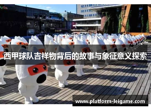 西甲球队吉祥物背后的故事与象征意义探索