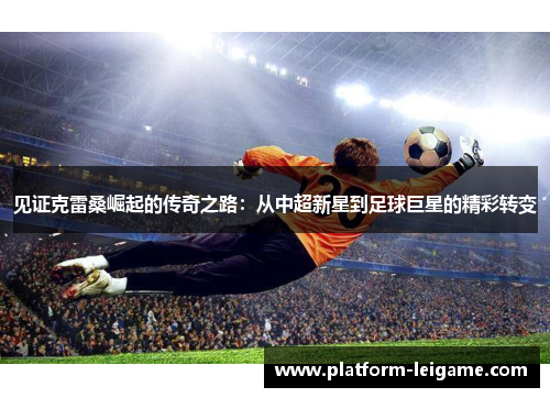 见证克雷桑崛起的传奇之路：从中超新星到足球巨星的精彩转变