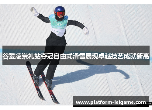 谷爱凌崇礼站夺冠自由式滑雪展现卓越技艺成就新高