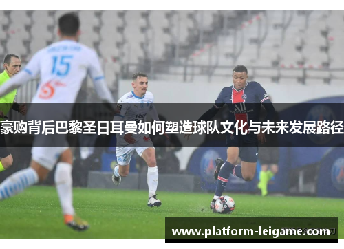 豪购背后巴黎圣日耳曼如何塑造球队文化与未来发展路径