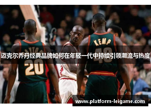 迈克尔乔丹经典品牌如何在年轻一代中持续引领潮流与热度 迈克尔乔丹经典品牌如何在年轻一代中持续引领潮流与热度