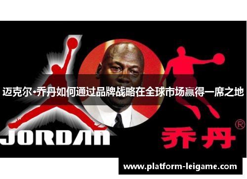 迈克尔·乔丹如何通过品牌战略在全球市场赢得一席之地 迈克尔·乔丹如何通过品牌战略在全球市场赢得一席之地