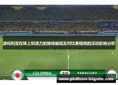迪玛利亚在场上创造力的独特展现及对比赛格局的深远影响分析