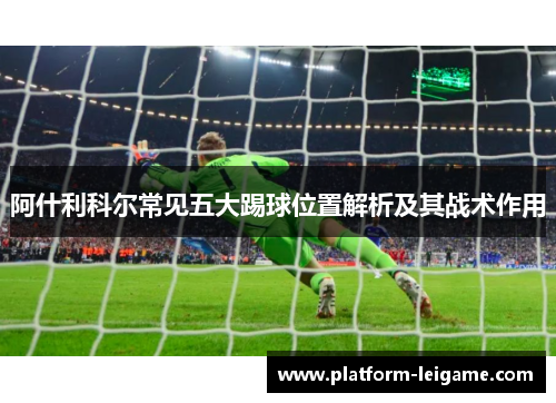 阿什利科尔常见五大踢球位置解析及其战术作用 阿什利科尔常见五大踢球位置解析及其战术作用