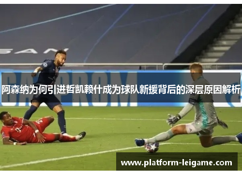 阿森纳为何引进哲凯赖什成为球队新援背后的深层原因解析 阿森纳为何引进哲凯赖什成为球队新援背后的深层原因解析