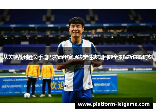 从关键战到胜负手迪巴拉西甲赛场决定性表现回顾全景解析巅峰时刻