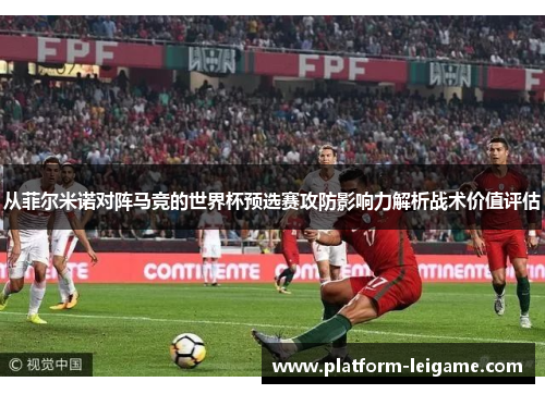 从菲尔米诺对阵马竞的世界杯预选赛攻防影响力解析战术价值评估