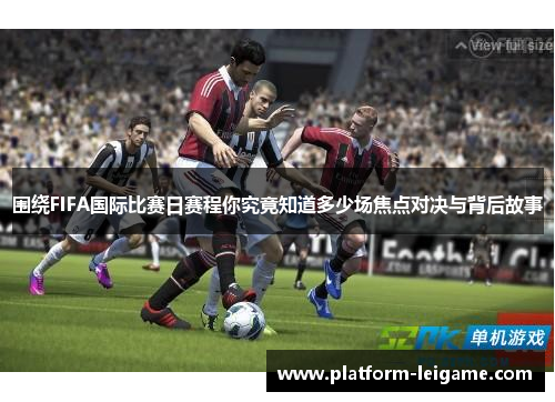 围绕FIFA国际比赛日赛程你究竟知道多少场焦点对决与背后故事 围绕FIFA国际比赛日赛程你究竟知道多少场焦点对决与背后故事