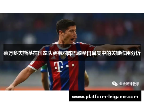 莱万多夫斯基在国家队赛事对阵巴黎圣日耳曼中的关键作用分析