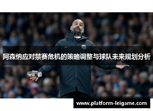 阿森纳应对禁赛危机的策略调整与球队未来规划分析