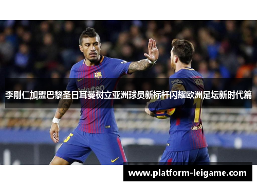 李刚仁加盟巴黎圣日耳曼树立亚洲球员新标杆闪耀欧洲足坛新时代篇