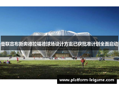 曼联宣布新奥德拉福德球场设计方案已获批准计划全面启动 曼联宣布新奥德拉福德球场设计方案已获批准计划全面启动