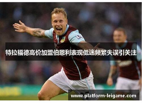 特拉福德高价加盟伯恩利表现低迷频繁失误引关注