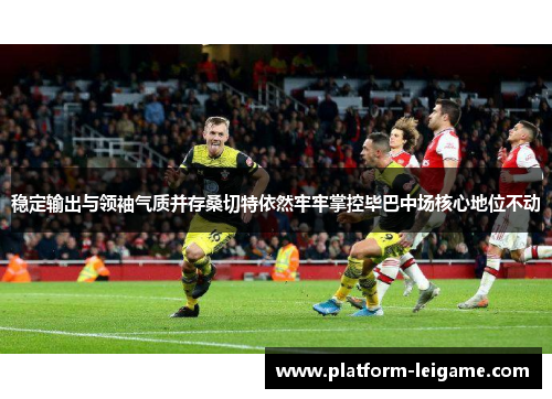 稳定输出与领袖气质并存桑切特依然牢牢掌控毕巴中场核心地位不动