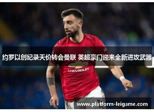 约罗以创纪录天价转会曼联 英超豪门迎来全新进攻武器