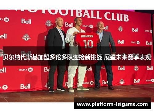 贝尔纳代斯基加盟多伦多队迎接新挑战 展望未来赛季表现