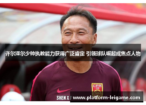 许尔泽尔少帅执教能力获得广泛肯定 引领球队崛起成焦点人物