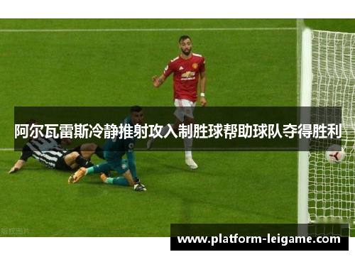 阿尔瓦雷斯冷静推射攻入制胜球帮助球队夺得胜利