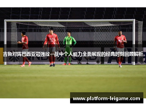吉鲁对阵巴西亚冠强敌一战中个人能力全面展现的经典时刻回顾解析 吉鲁对阵巴西亚冠强敌一战中个人能力全面展现的经典时刻回顾解析