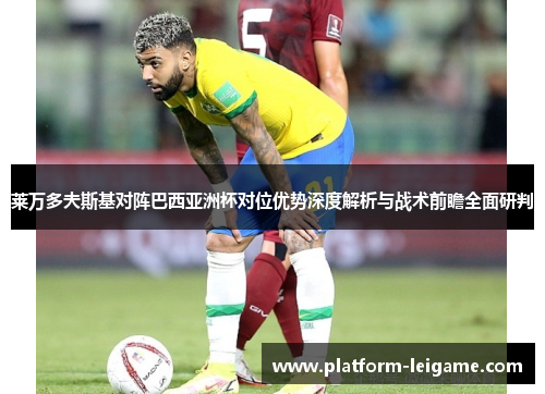 莱万多夫斯基对阵巴西亚洲杯对位优势深度解析与战术前瞻全面研判 莱万多夫斯基对阵巴西亚洲杯对位优势深度解析与战术前瞻全面研判
