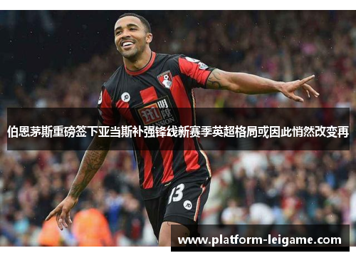 伯恩茅斯重磅签下亚当斯补强锋线新赛季英超格局或因此悄然改变再 伯恩茅斯重磅签下亚当斯补强锋线新赛季英超格局或因此悄然改变再