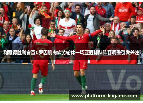 利雅得胜利官宣C罗因肌肉疲劳轮休一场亚冠球队阵容调整引发关注