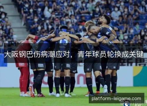 大阪钢巴伤病潮应对,青年球员轮换成关键 大阪钢巴伤病潮应对,青年球员轮换成关键