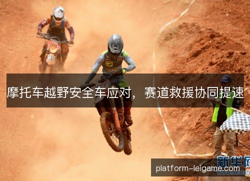 摩托车越野安全车应对,赛道救援协同提速 摩托车越野安全车应对,赛道救援协同提速
